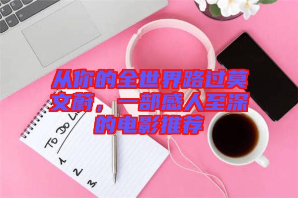 從你的全世界路過(guò)莫文蔚，一部感人至深的電影推薦