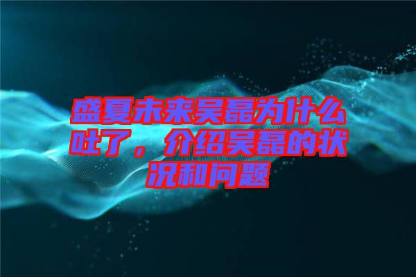 盛夏未來吳磊為什么吐了，介紹吳磊的狀況和問題