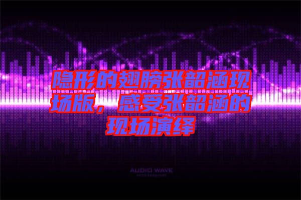 隱形的翅膀張韶涵現(xiàn)場版，感受張韶涵的現(xiàn)場演繹