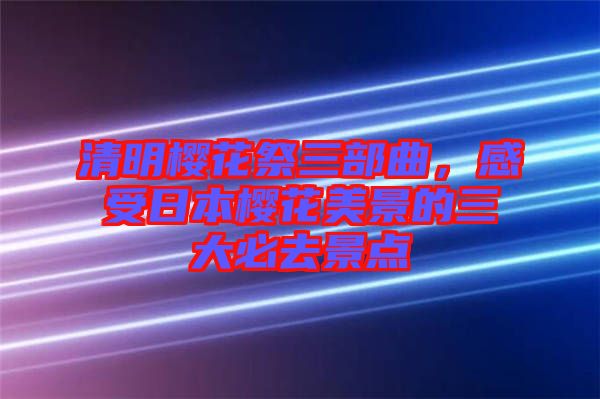 清明櫻花祭三部曲，感受日本櫻花美景的三大必去景點