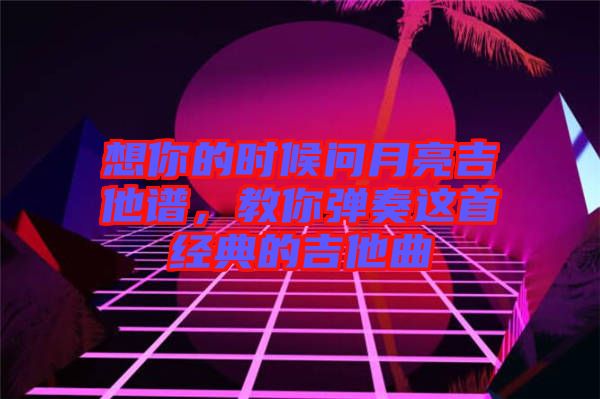 想你的時(shí)候問月亮吉他譜，教你彈奏這首經(jīng)典的吉他曲