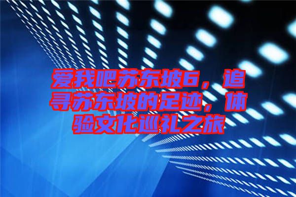 愛我吧蘇東坡6，追尋蘇東坡的足跡，體驗文化巡禮之旅