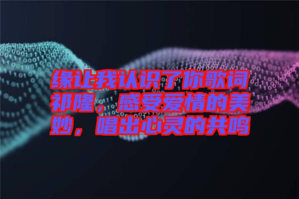 緣讓我認識了你歌詞祁隆，感受愛情的美妙，唱出心靈的共鳴