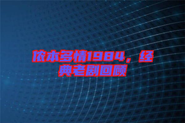儂本多情1984，經(jīng)典老劇回顧