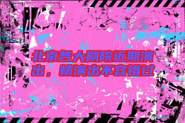 北京各大劇院近期演出，精演出不容錯(cuò)過