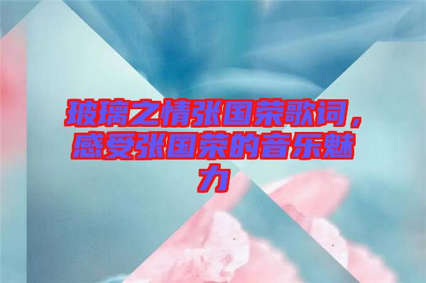 玻璃之情張國榮歌詞，感受張國榮的音樂魅力
