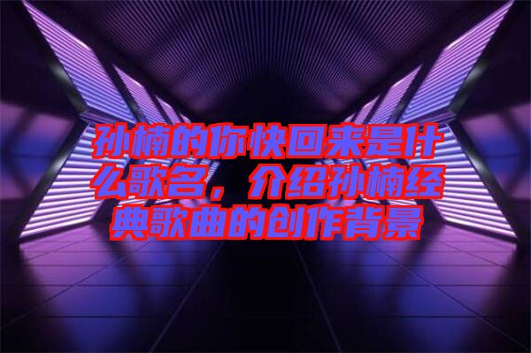 孫楠的你快回來是什么歌名，介紹孫楠經(jīng)典歌曲的創(chuàng)作背景