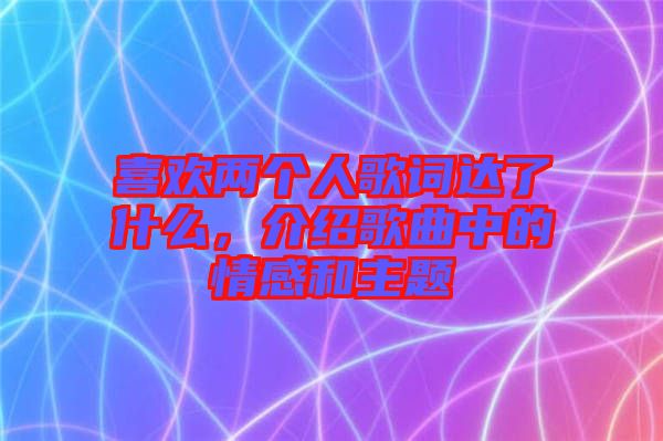 喜歡兩個人歌詞達了什么，介紹歌曲中的情感和主題