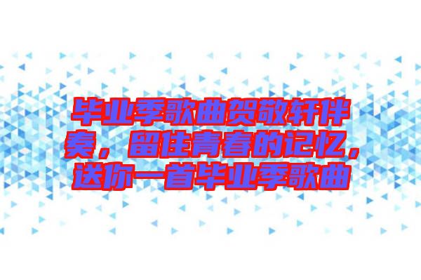 畢業(yè)季歌曲賀敬軒伴奏，留住青春的記憶，送你一首畢業(yè)季歌曲