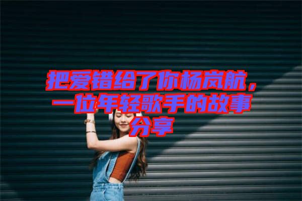 把愛錯給了你楊嵐航，一位年輕歌手的故事分享