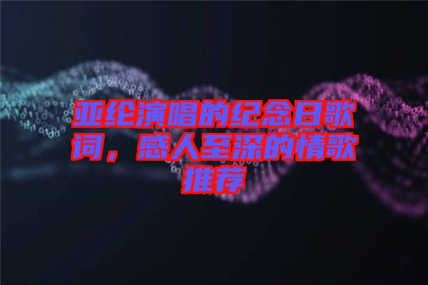亞綸演唱的紀念日歌詞，感人至深的情歌推薦