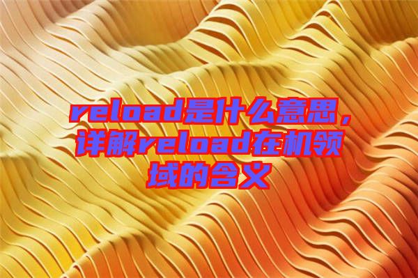 reload是什么意思，詳解reload在機領域的含義
