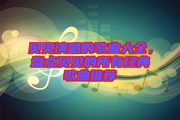 貝貝演唱的歌曲大全，盤(pán)點(diǎn)貝貝的所有經(jīng)典歌曲推薦
