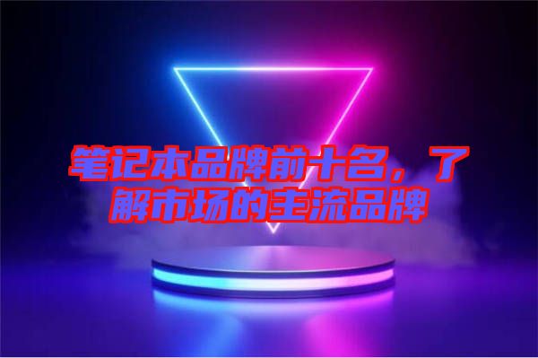 筆記本品牌前十名，了解市場(chǎng)的主流品牌