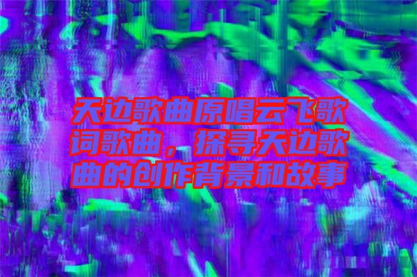 天邊歌曲原唱云飛歌詞歌曲，探尋天邊歌曲的創(chuàng)作背景和故事