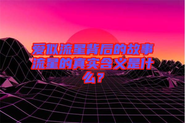 愛似流星背后的故事流星的真實(shí)含義是什么？