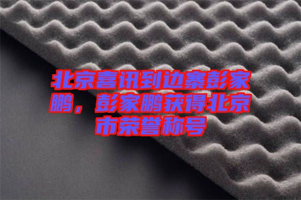 北京喜訊到邊寨彭家鵬，彭家鵬獲得北京市榮譽稱號