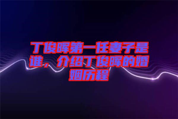 丁俊暉第一任妻子是誰，介紹丁俊暉的婚姻歷程