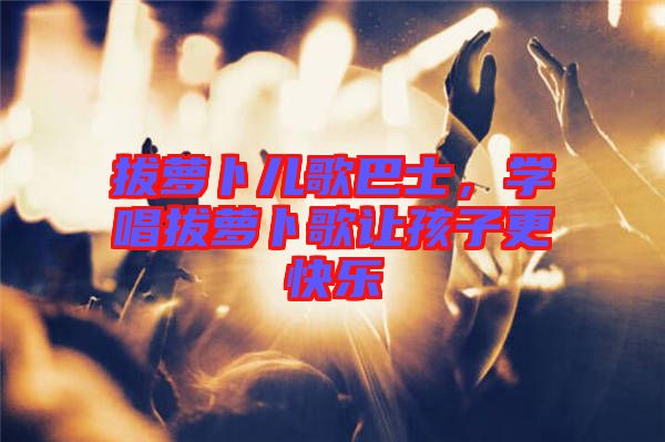 拔蘿卜兒歌巴士，學(xué)唱拔蘿卜歌讓孩子更快樂