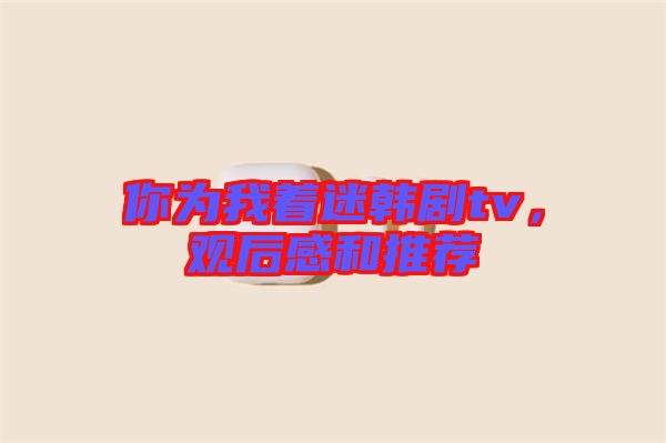 你為我著迷韓劇tv，觀后感和推薦