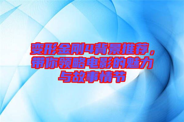 變形金剛4背景推薦，帶你領(lǐng)略電影的魅力與故事情節(jié)