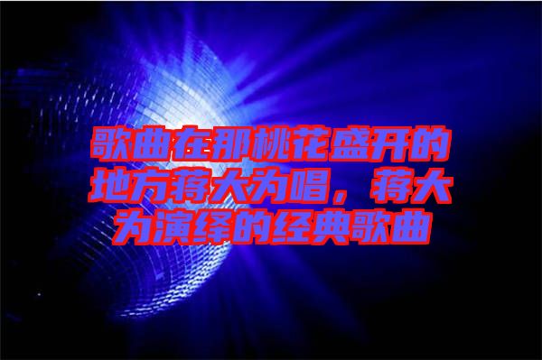歌曲在那桃花盛開的地方蔣大為唱，蔣大為演繹的經(jīng)典歌曲