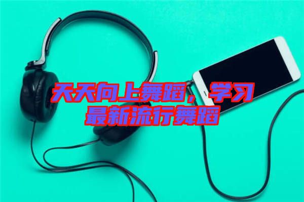 天天向上舞蹈，學習最新流行舞蹈