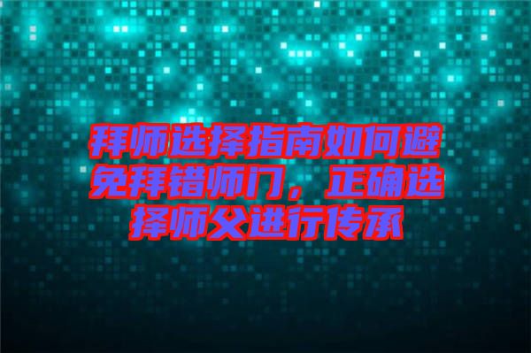 拜師選擇指南如何避免拜錯(cuò)師門，正確選擇師父進(jìn)行傳承