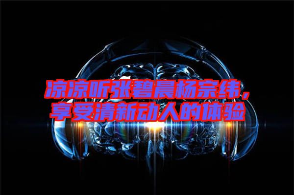 涼涼聽張碧晨楊宗緯，享受清新動(dòng)人的體驗(yàn)