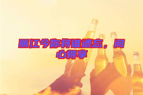 麗江今你將誰(shuí)遺忘，閱心得享