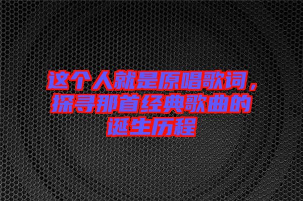 這個人就是原唱歌詞，探尋那首經(jīng)典歌曲的誕生歷程