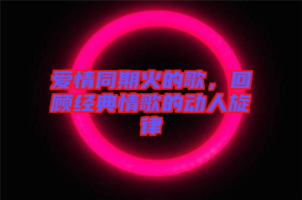 愛情同期火的歌，回顧經(jīng)典情歌的動人旋律