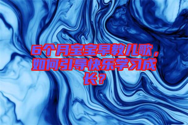 6個月寶寶早教兒歌，如何引導(dǎo)快樂學(xué)習(xí)成長？