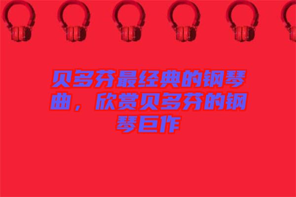 貝多芬最經(jīng)典的鋼琴曲，欣賞貝多芬的鋼琴巨作