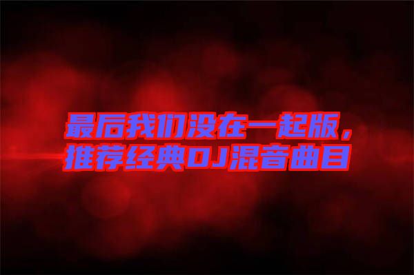 最后我們沒(méi)在一起版，推薦經(jīng)典DJ混音曲目