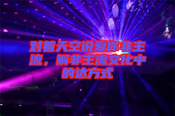 對著天空說愛你非主流，解非主流文化中的達(dá)方式