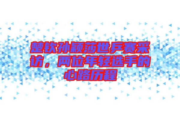 楚欽孫穎莎世乒賽采訪，兩位年輕選手的心路歷程