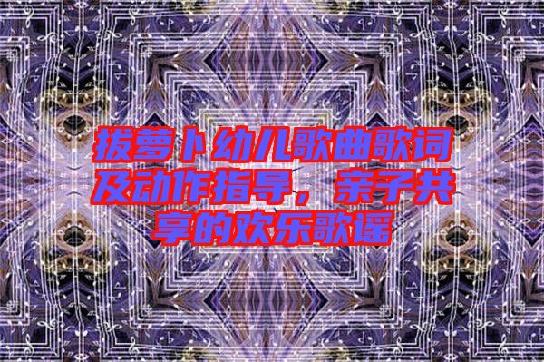 拔蘿卜幼兒歌曲歌詞及動(dòng)作指導(dǎo)，親子共享的歡樂(lè)歌謠