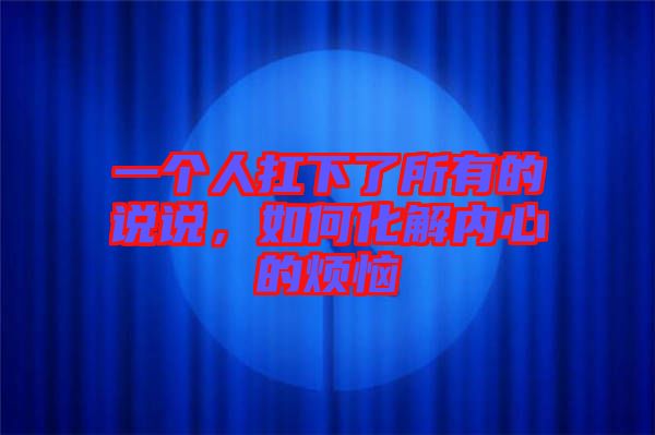 一個人扛下了所有的說說，如何化解內(nèi)心的煩惱