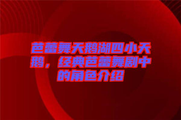 芭蕾舞天鵝湖四小天鵝，經(jīng)典芭蕾舞劇中的角色介紹