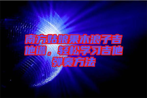 南方姑娘果木浪子吉他譜，輕松學(xué)習(xí)吉他彈奏方法