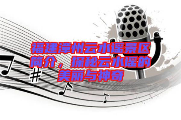 福建漳州云水謠景區(qū)簡介，探秘云水謠的美麗與神奇