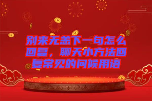 別來(lái)無(wú)恙下一句怎么回復(fù)，聊天小方法回復(fù)常見(jiàn)的問(wèn)候用語(yǔ)