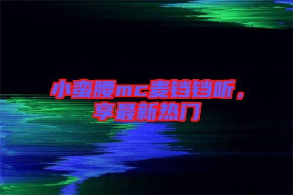 小蠻腰mc麥鐺鐺聽，享最新熱門