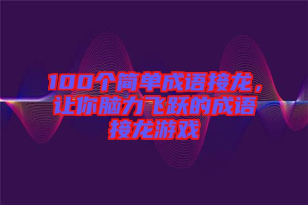 100個(gè)簡(jiǎn)單成語(yǔ)接龍，讓你腦力飛躍的成語(yǔ)接龍游戲