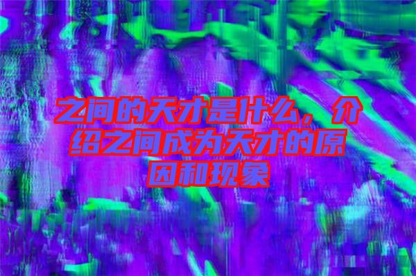 之間的天才是什么，介紹之間成為天才的原因和現(xiàn)象