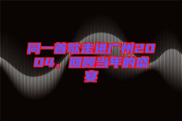 同一首歌走進(jìn)廣州2004，回顧當(dāng)年的盛宴
