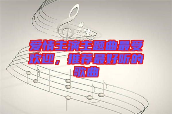 愛情主演主題曲最受歡迎，推薦最好聽的歌曲