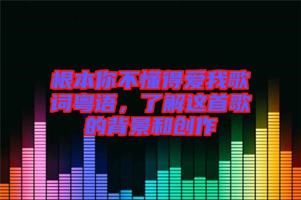 根本你不懂得愛我歌詞粵語(yǔ)，了解這首歌的背景和創(chuàng)作