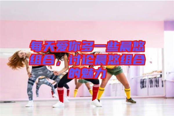 每天愛你多一些晨悠組合，討論晨悠組合的魅力